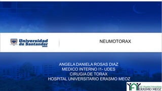 ANGELA DANIELA ROSAS DIAZ
MEDICO INTERNO I1- UDES
CIRUGIADE TORAX
HOSPITAL UNIVERSITARIO ERASMO MEOZ
NEUMOTORAX
 