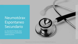 Neumotórax
Espontaneo
Secundario
EL PACIENTETIENE UNA
PATOLOGIA PULMONAR
SUBYACENTE
FIshman,A:P 2022, Pulmonary deseases and disordderes.Mc Graw Hill capitulo 79.
 