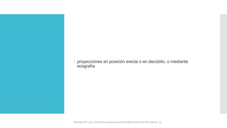  proyecciones en posición erecta o en decúbito, o mediante
ecografía
FIshman,A:P 2022, Pulmonary deseases and disordderes.Mc Graw Hill capitulo 79.
 