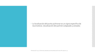  La localización del punto pulmonar es un signo especifico de
neumotórax. (localización del pulmón colapsado y aireado)
FIshman,A:P 2022, Pulmonary deseases and disordderes.Mc Graw Hill capitulo 79.
 