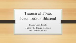 Trauma al Tórax
Neumotórax Bilateral
Imalay Caez Rosado
Nathaly Rodríguez Martínez
Prof. Clara Román, RN MSN
 