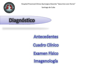 Hospital Provincial Clínico Quirúrgico Docente “Saturnino Lora Torres”
Santiago de Cuba
Diagnóstico
 