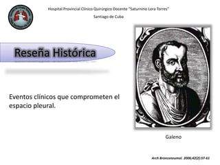 Hospital Provincial Clínico Quirúrgico Docente “Saturnino Lora Torres”
Santiago de Cuba
Reseña Histórica
Eventos clínicos que comprometen el
espacio pleural.
Galeno
Arch Bronconeumol. 2006;42(2):57-61
 
