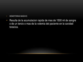•   HEMOTORAX MASIVO:

• Resulta de la acumulacion rapida de mas de 1500 ml de sangre
  o de un tercio o mas de la volemia del paciente en la cavidad
  toracica.
 