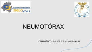 NEUMOTÓRAX
CATEDRÁTICO : DR. JESUS A. ALAMILLA HUBE
 