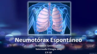 Neumotórax Espontáneo
Sebastián Quinteros P.
Internado Cirugía 2013
UV-SF

 