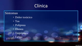 Clínica
Síntomas
•
•
•
•
•
•

Dolor torácico
Tos
Polipnea
Disnea
Taquipnea
Fatiga

 