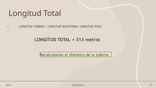 67
2023 Neumática
Longitud Total
▶ LONGITUD TUBERIA + LONGITUD SUPLETORIA= LONGITUD TOTAL
LONGITUD TOTAL = 313 metros
Recalculamos el diámetro de la tubería
 