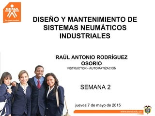 DISEÑO Y MANTENIMIENTO DE
SISTEMAS NEUMÁTICOS
INDUSTRIALES
jueves 7 de mayo de 2015
RAÚL ANTONIO RODRÍGUEZ
OSORIO
INSTRUCTOR - AUTOMATIZACIÓN
SEMANA 2
 