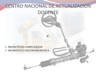 CENTRO NACIONAL DE ACTUALIZACION DOCENTE PROYECTO DE COMPUTACION NEUMATICA Y ELECTRONEUMATICA 