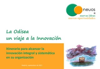 La Odisea
un viaje a la Innovación

Itinerario para alcanzar la
innovación integral y sistemática
en su organización

          Madrid, septiembre de 2011
 