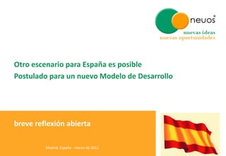 Otro escenario para España es posible
Postulado para un nuevo Modelo de Desarrollo




breve reflexión abierta

         Madrid, España - marzo de 2012
 