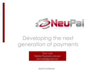 Developing the next
generation of payments
              Dion Lisle
      Mobile Payments Advisor
       dion.lisle@gmail.com



         NeuPai Confidential
 