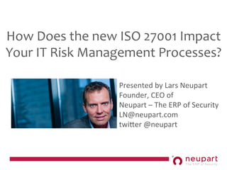 How	
  Does	
  the	
  new	
  ISO	
  27001	
  Impact	
  
Your	
  IT	
  Risk	
  Management	
  Processes?	
  
Presented	
  by	
  Lars	
  Neupart	
  	
  
Founder,	
  CEO	
  of	
  
Neupart	
  –	
  The	
  ERP	
  of	
  Security	
  
LN@neupart.com	
  
twiBer	
  @neupart	
  	
  
 