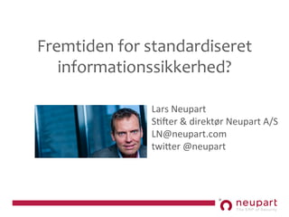 Fremtiden	
  for	
  standardiseret	
  
informationssikkerhed?	
  
Lars	
  Neupart	
  	
  
S,-er	
  &	
  direktør	
  Neupart	
  A/S	
  
LN@neupart.com	
  
twi<er	
  @neupart	
  	
  
 