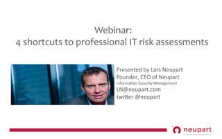  Webinar:	
  
4	
  shortcuts	
  to	
  professional	
  IT	
  risk	
  assessments	
  
Presented	
  by	
  Lars	
  Neupart	
  	
  
Founder,	
  CEO	
  of	
  Neupart	
  	
  
Informa9on	
  Security	
  Management	
  
LN@neupart.com	
  
twiBer	
  @neupart	
  	
  

 