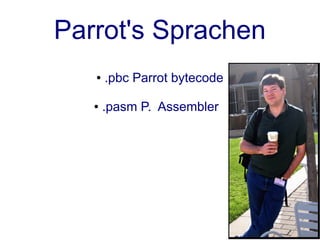 Parrot's Sprachen
   ●   .pbc Parrot bytecode

   ●   .pasm P. Assembler
 