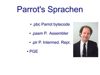 Parrot's Sprachen
      ●   .pbc Parrot bytecode

      ●   .pasm P. Assembler

      ●   .pir P. Intermed. Repr.

  ●   PGE P.Grammar Engine
 