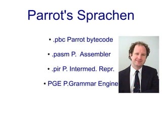 Parrot's Sprachen
      ●   .pbc Parrot bytecode

      ●   .pasm P. Assembler

      ●   .pir P. Intermed. Repr.

  ●   PGE P.Grammar Engine
 