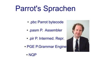 Parrot's Sprachen
      ●   .pbc Parrot bytecode

      ●   .pasm P. Assembler

      ●   .pir P. Intermed. Repr.

  ●   PGE P.Grammar Engine

      ●   NQP Not Quit Perl 6
 