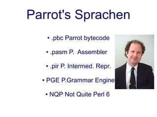 Parrot's Sprachen
      ●   .pbc Parrot bytecode

      ●   .pasm P. Assembler

      ●   .pir P. Intermed. Repr.

  ●   PGE P.Grammar Engine

      ●   NQP Not Quite Perl 6
 