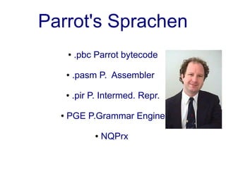 Parrot's Sprachen
      ●   .pbc Parrot bytecode

      ●   .pasm P. Assembler

      ●   .pir P. Intermed. Repr.

  ●   PGE P.Grammar Engine

                ●   NQPrx
 
