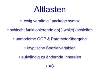 Altlasten
           ●   ewig veraltete ' package syntax

●   schlecht funktionierende do{ } while() schleifen

     ●   unmoderne OOP & Parameterübergabe

               ●   kryptische Spezialvariablen

          ●   aufwändig zu ändernde Innereien

                             ●   XS
 