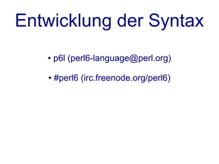 Entwicklung der Syntax
   ●   p6l (perl6-language@perl.org)

   ●   #perl6 (irc.freenode.org/perl6)
 