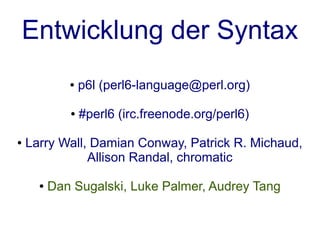 Entwicklung der Syntax
             ●   p6l (perl6-language@perl.org)

             ●   #perl6 (irc.freenode.org/perl6)

●   Larry Wall, Damian Conway, Patrick R. Michaud,
               Allison Randal, chromatic

      ●   Dan Sugalski, Luke Palmer, Audrey Tang
 