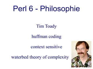 Perl 6 - Philosophie

            Tim Toady

          huffman coding

         context sensitive

waterbed theory of complexity
 