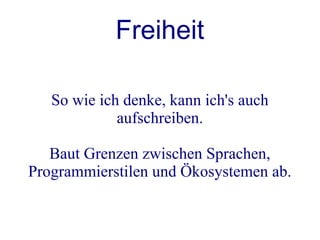 Freiheit

   So wie ich denke, kann ich's auch
             aufschreiben.

   Baut Grenzen zwischen Sprachen,
Programmierstilen und Ökosystemen ab.
 