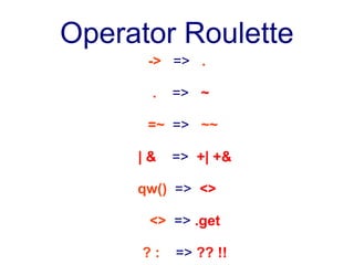 Operator Roulette
      -> => .

      .   => ~

      =~ => ~~

     |&   => +| +&

     qw() => <>

      <> => .get

     ?:   => ?? !!
 