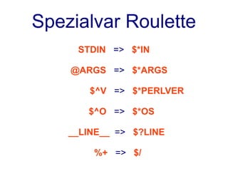 Spezialvar Roulette
     STDIN => $*IN

    @ARGS => $*ARGS

        $^V => $*PERLVER

       $^O => $*OS

    __LINE__ => $?LINE

        %+ => $/
 