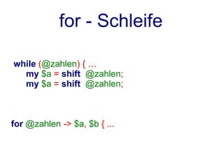 for - Schleife

while (@zahlen) { …
  my $a = shift @zahlen;
  my $a = shift @zahlen;



for @zahlen -> $a, $b { ...
 