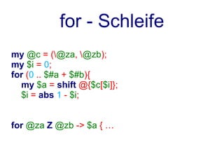 for - Schleife
my @c = (@za, @zb);
my $i = 0;
for (0 .. $#a + $#b){
  my $a = shift @{$c[$i]};
  $i = abs 1 - $i;


for @za Z @zb -> $a { …
 