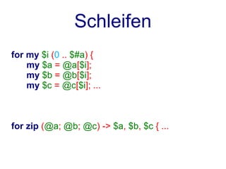 Schleifen
for my $i (0 .. $#a) {
    my $a = @a[$i];
    my $b = @b[$i];
    my $c = @c[$i]; ...



for zip (@a; @b; @c) -> $a, $b, $c { ...
 