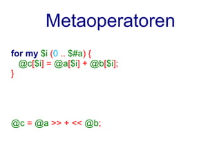 Metaoperatoren
for my $i (0 .. $#a) {
  @c[$i] = @a[$i] + @b[$i];
}




@c = @a >> + << @b;
 