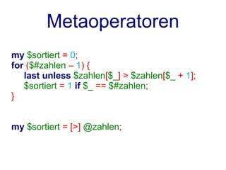 Metaoperatoren
my $sortiert = 0;
for ($#zahlen – 1) {
   last unless $zahlen[$_] > $zahlen[$_ + 1];
   $sortiert = 1 if $_ == $#zahlen;
}


my $sortiert = [>] @zahlen;
 