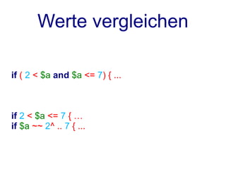 Werte vergleichen

if ( 2 < $a and $a <= 7) { ...



if 2 < $a <= 7 { …
if $a ~~ 2^ .. 7 { ...
 