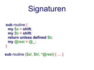 Signaturen
sub routine {
  my $a = shift;
  my $b = shift;
  return unless defined $b;
  my @rest = @_;
}

sub routine ($a!, $b!, *@rest) { … }
 