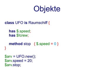 Objekte
class UFO is Raumschiff {

    has $.speed;
    has $!crew;

    method stop { $.speed = 0 }
}

$arv = UFO.new();
$arv.speed = 20;
$arv.stop;
 