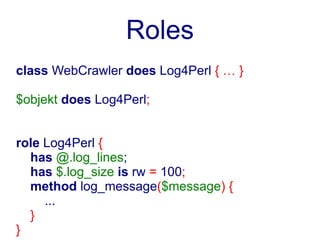 Roles
class WebCrawler does Log4Perl { … }

$objekt does Log4Perl;


role Log4Perl {
  has @.log_lines;
  has $.log_size is rw = 100;
  method log_message($message) {
     ...
  }
}
 
