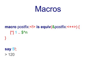 Macros

macro postfix:<!> is equiv(&postfix:<++>) {
  [*] 1 .. $^n
}

say 5!;
> 120
 