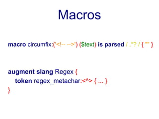 Macros

macro circumfix:('<!-- -->') ($text) is parsed / .*? / { "" }



augment slang Regex {
  token regex_metachar:<^> { ... }
}
 