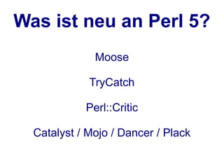 Was ist neu an Perl 5?
              Moose

             TryCatch

            Perl::Critic

  Catalyst / Mojo / Dancer / Plack
 