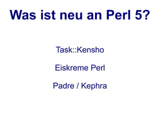 Was ist neu an Perl 5?

       Task::Kensho

       Eiskreme Perl

      Padre / Kephra
 