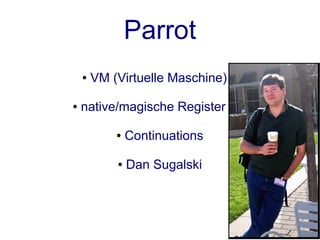 Parrot
    ●   VM (Virtuelle Maschine)

●   native/magische Register

            ●   Continuations

            ●   Dan Sugalski
 