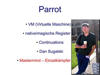 Parrot
         ●   VM (Virtuelle Maschine)

     ●   native/magische Register

                 ●   Continuations

                 ●   Dan Sugalski

●   Mastermind – Einzelkämpfer
 