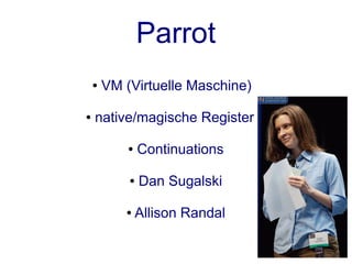 Parrot
    ●   VM (Virtuelle Maschine)

●   native/magische Register

            ●   Continuations

            ●   Dan Sugalski

           ●    Allison Randal
 