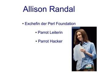 Allison Randal
●   Exchefin der Perl Foundation

         ●   Parrot Leiterin

         ●   Parrot Hacker
 